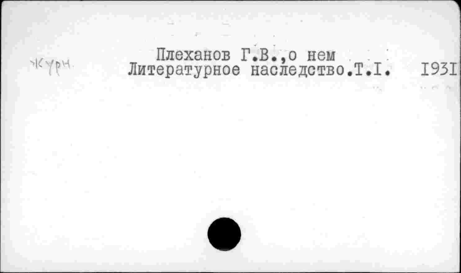 ﻿
Плеханов Г.В.,о нем
Литературное наследство.Т.1.	1931